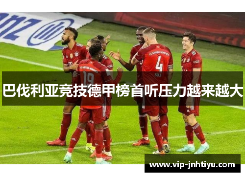 巴伐利亚竞技德甲榜首听压力越来越大