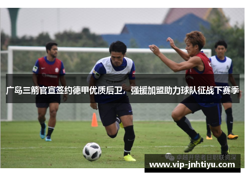 广岛三箭官宣签约德甲优质后卫，强援加盟助力球队征战下赛季