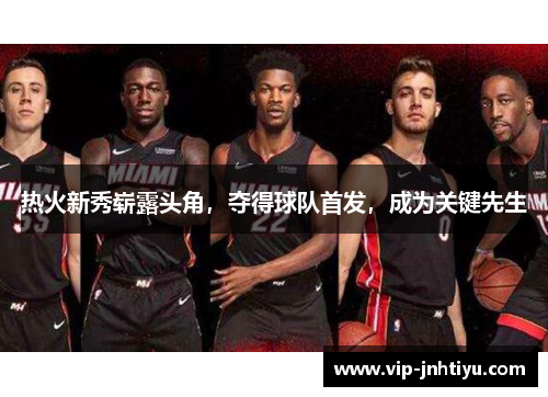 热火新秀崭露头角，夺得球队首发，成为关键先生