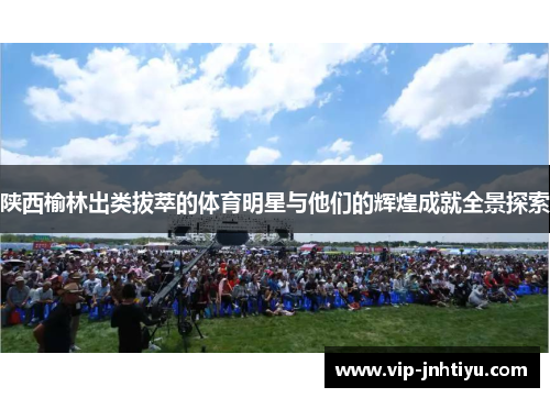 陕西榆林出类拔萃的体育明星与他们的辉煌成就全景探索