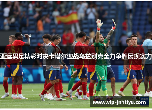 亚运男足精彩对决卡塔尔迎战乌兹别克全力争胜展现实力