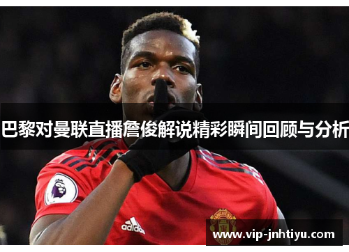巴黎对曼联直播詹俊解说精彩瞬间回顾与分析