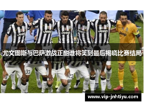 尤文图斯与巴萨激战正酣谁将笑到最后揭晓比赛结局