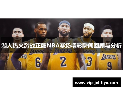 湖人热火激战正酣NBA赛场精彩瞬间回顾与分析